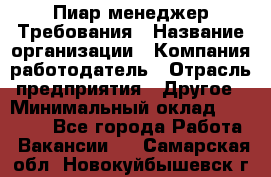 Пиар менеджер Требования › Название организации ­ Компания-работодатель › Отрасль предприятия ­ Другое › Минимальный оклад ­ 25 000 - Все города Работа » Вакансии   . Самарская обл.,Новокуйбышевск г.